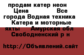 продам катер неон  › Цена ­ 550 000 - Все города Водная техника » Катера и моторные яхты   . Амурская обл.,Свободненский р-н